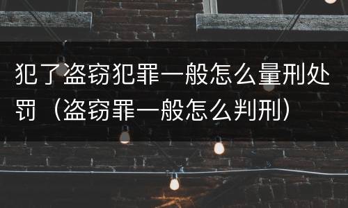 犯了盗窃犯罪一般怎么量刑处罚（盗窃罪一般怎么判刑）