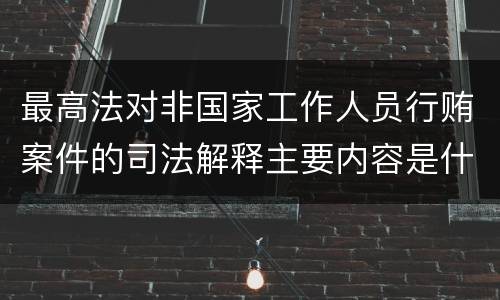最高法对非国家工作人员行贿案件的司法解释主要内容是什么