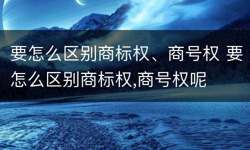 要怎么区别商标权、商号权 要怎么区别商标权,商号权呢