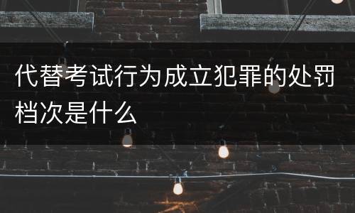 代替考试行为成立犯罪的处罚档次是什么