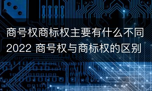 商号权商标权主要有什么不同2022 商号权与商标权的区别