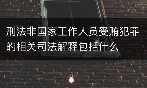 刑法非国家工作人员受贿犯罪的相关司法解释包括什么