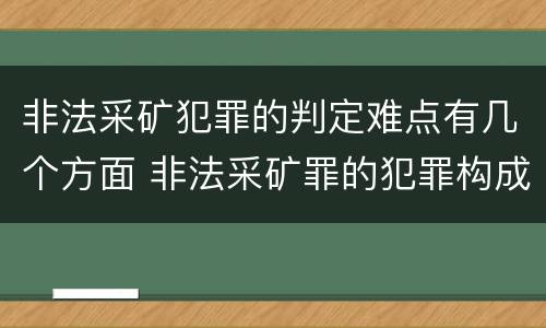 非法采矿犯罪的判定难点有几个方面 非法采矿罪的犯罪构成要件