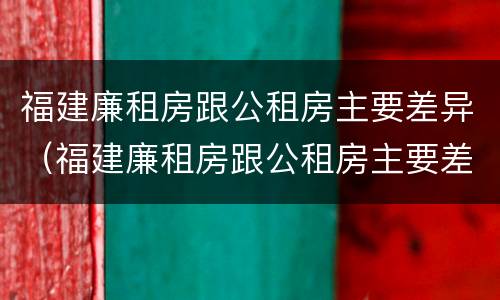 福建廉租房跟公租房主要差异（福建廉租房跟公租房主要差异是什么）