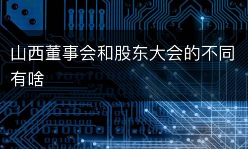 山西董事会和股东大会的不同有啥