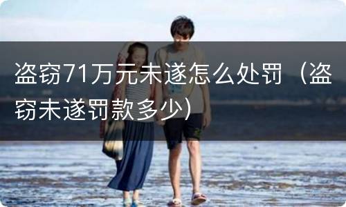 盗窃71万元未遂怎么处罚（盗窃未遂罚款多少）