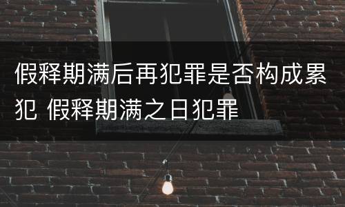 假释期满后再犯罪是否构成累犯 假释期满之日犯罪