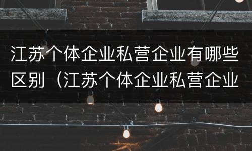 江苏个体企业私营企业有哪些区别（江苏个体企业私营企业有哪些区别和优势）