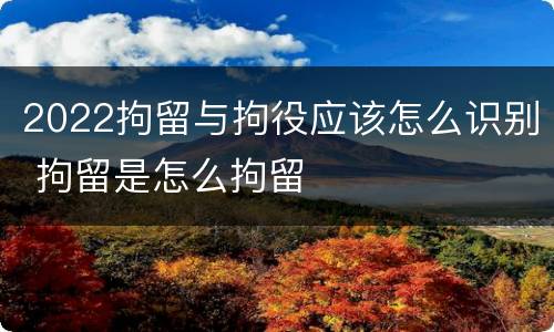 2022拘留与拘役应该怎么识别 拘留是怎么拘留
