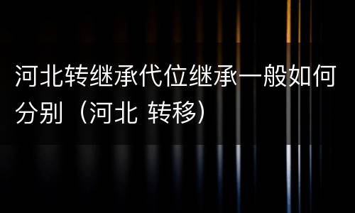 河北转继承代位继承一般如何分别(河北 转移)