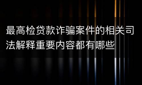 最高检贷款诈骗案件的相关司法解释重要内容都有哪些