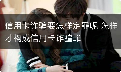 信用卡诈骗要怎样定罪呢 怎样才构成信用卡诈骗罪