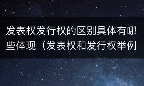发表权发行权的区别具体有哪些体现（发表权和发行权举例）