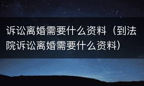 诉讼离婚需要什么资料（到法院诉讼离婚需要什么资料）