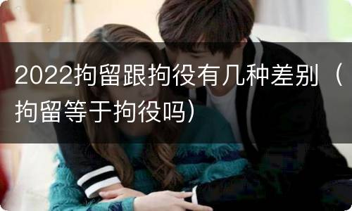 2022拘留跟拘役有几种差别（拘留等于拘役吗）