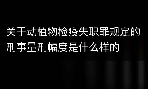 关于动植物检疫失职罪规定的刑事量刑幅度是什么样的