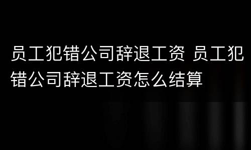 员工犯错公司辞退工资 员工犯错公司辞退工资怎么结算