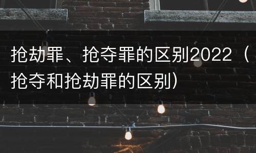 抢劫罪、抢夺罪的区别2022（抢夺和抢劫罪的区别）