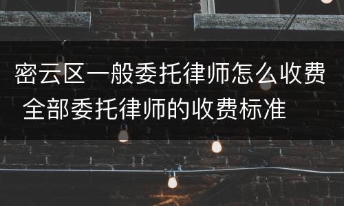 密云区一般委托律师怎么收费 全部委托律师的收费标准