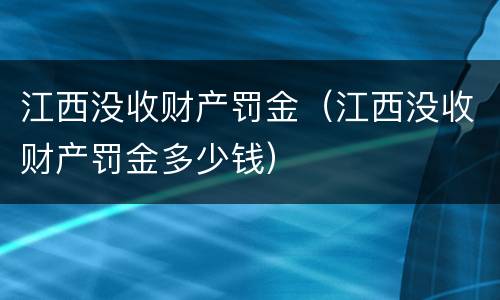 江西没收财产罚金（江西没收财产罚金多少钱）
