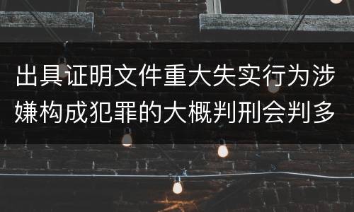 出具证明文件重大失实行为涉嫌构成犯罪的大概判刑会判多久