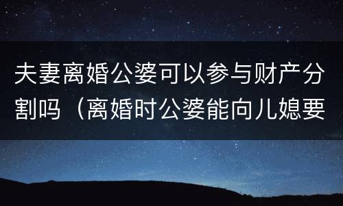 夫妻离婚公婆可以参与财产分割吗（离婚时公婆能向儿媳要哪些钱）