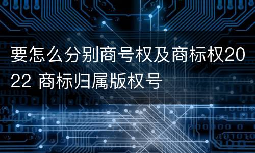 要怎么分别商号权及商标权2022 商标归属版权号