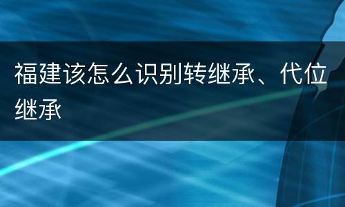 福建该怎么识别转继承、代位继承