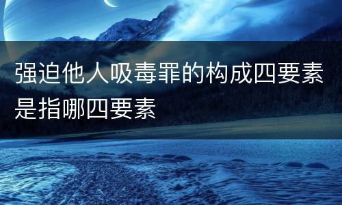 强迫他人吸毒罪的构成四要素是指哪四要素