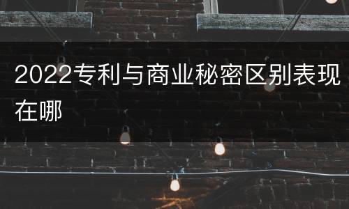 2022专利与商业秘密区别表现在哪