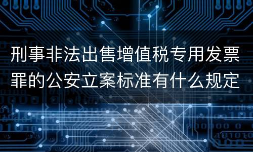 刑事非法出售增值税专用发票罪的公安立案标准有什么规定