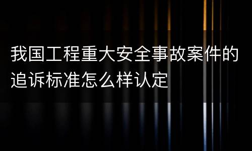 我国工程重大安全事故案件的追诉标准怎么样认定