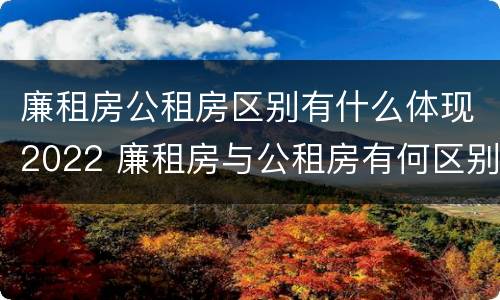 廉租房公租房区别有什么体现2022 廉租房与公租房有何区别