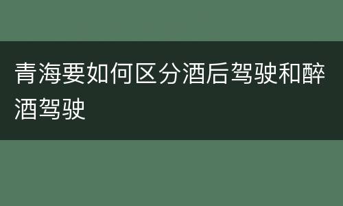 青海要如何区分酒后驾驶和醉酒驾驶