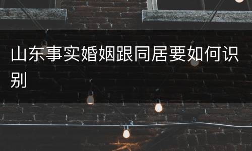 山东事实婚姻跟同居要如何识别