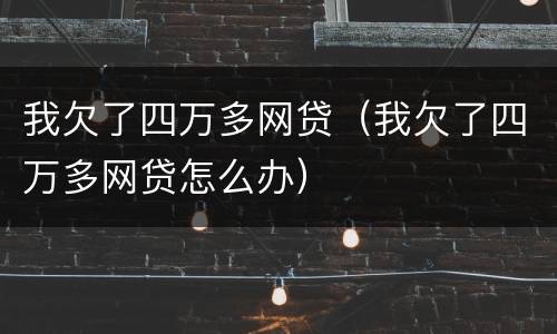 我欠了四万多网贷（我欠了四万多网贷怎么办）