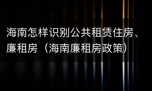 海南怎样识别公共租赁住房、廉租房（海南廉租房政策）