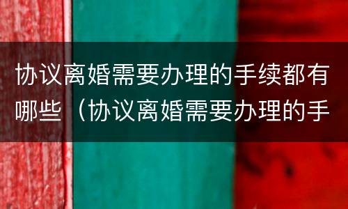协议离婚需要办理的手续都有哪些（协议离婚需要办理的手续都有哪些证件）