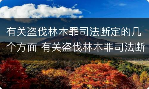 有关盗伐林木罪司法断定的几个方面 有关盗伐林木罪司法断定的几个方面内容