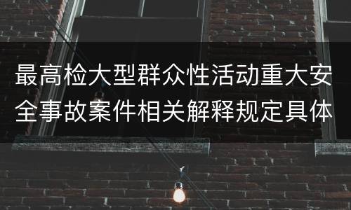 最高检大型群众性活动重大安全事故案件相关解释规定具体有哪些主要内容