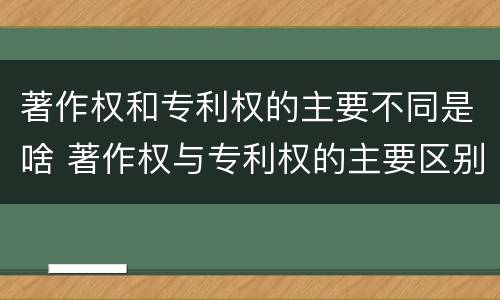 著作权和专利权的主要不同是啥 著作权与专利权的主要区别是什么?