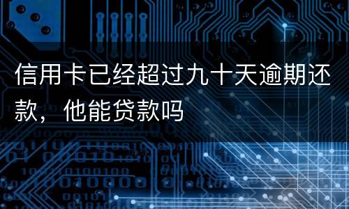 信用卡已经超过九十天逾期还款，他能贷款吗