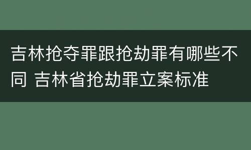 吉林抢夺罪跟抢劫罪有哪些不同 吉林省抢劫罪立案标准