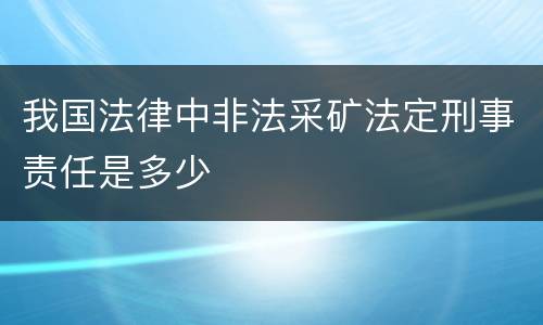 我国法律中非法采矿法定刑事责任是多少