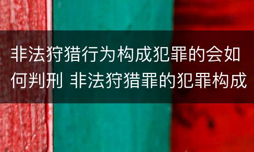 非法狩猎行为构成犯罪的会如何判刑 非法狩猎罪的犯罪构成