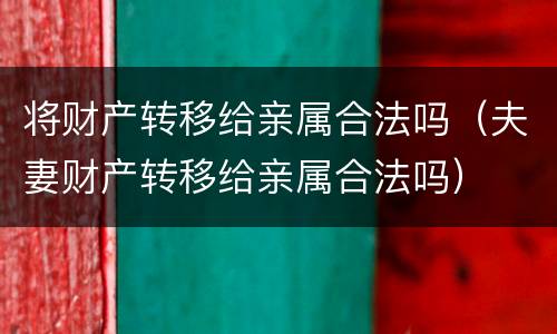 将财产转移给亲属合法吗（夫妻财产转移给亲属合法吗）