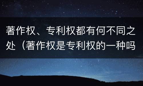 著作权、专利权都有何不同之处（著作权是专利权的一种吗）