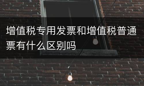 增值税专用发票和增值税普通票有什么区别吗