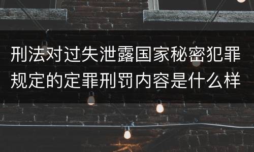 刑法对过失泄露国家秘密犯罪规定的定罪刑罚内容是什么样的