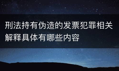刑法持有伪造的发票犯罪相关解释具体有哪些内容